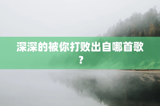 深深的被你打败出自哪首歌？