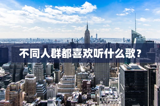 不同人群都喜欢听什么歌？