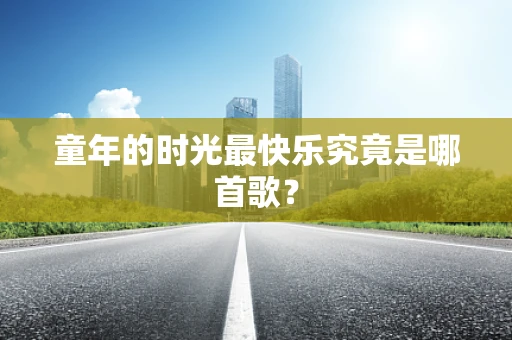 童年的时光最快乐究竟是哪首歌？