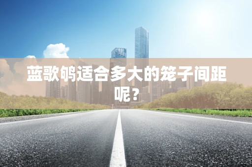 蓝歌鸲适合多大的笼子间距呢？