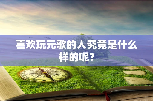 喜欢玩元歌的人究竟是什么样的呢？
