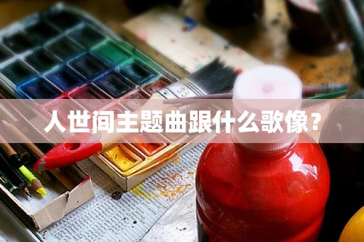人世间主题曲跟什么歌像？