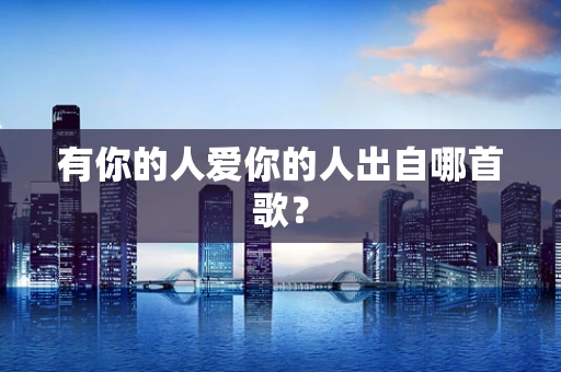 有你的人爱你的人出自哪首歌？