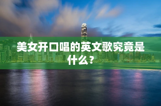 美女开口唱的英文歌究竟是什么？