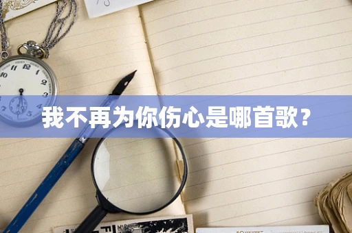 我不再为你伤心是哪首歌？