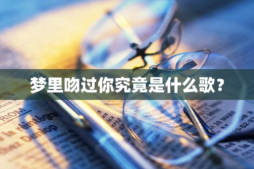 梦里吻过你究竟是什么歌？