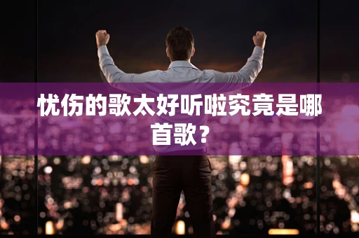 忧伤的歌太好听啦究竟是哪首歌？