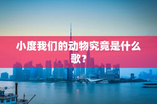 小度我们的动物究竟是什么歌？