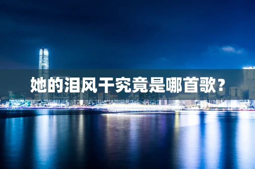 她的泪风干究竟是哪首歌？