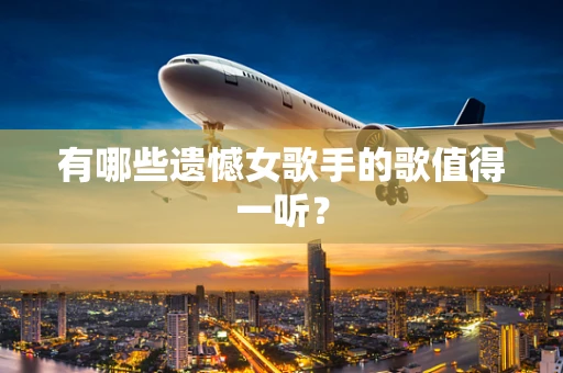 有哪些遗憾女歌手的歌值得一听？