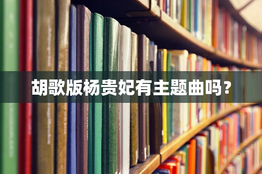 胡歌版杨贵妃有主题曲吗？