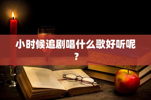 小时候追剧唱什么歌好听呢？