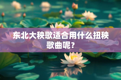 东北大秧歌适合用什么扭秧歌曲呢？