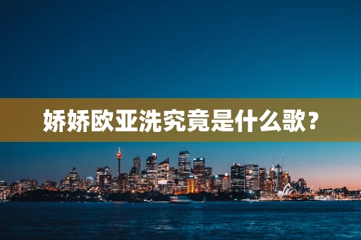 娇娇欧亚洗究竟是什么歌？