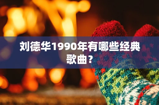 刘德华1990年有哪些经典歌曲？