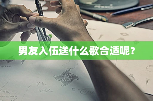 男友入伍送什么歌合适呢？