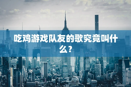 吃鸡游戏队友的歌究竟叫什么？