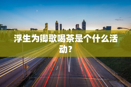 浮生为卿歌喝茶是个什么活动？