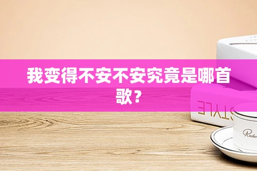 我变得不安不安究竟是哪首歌？