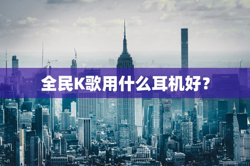 全民K歌用什么耳机好？