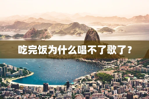 吃完饭为什么唱不了歌了？
