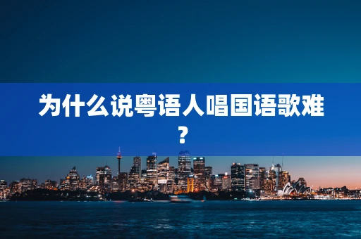 为什么说粤语人唱国语歌难？