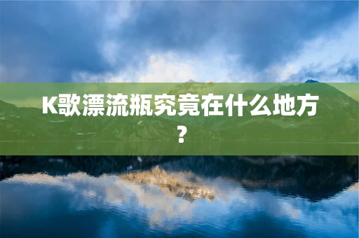 K歌漂流瓶究竟在什么地方？
