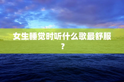 女生睡觉时听什么歌最舒服？