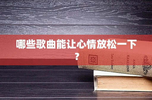 哪些歌曲能让心情放松一下？