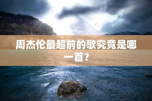 周杰伦最超前的歌究竟是哪一首？