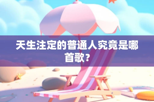 天生注定的普通人究竟是哪首歌？