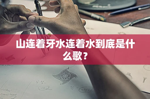 山连着牙水连着水到底是什么歌？