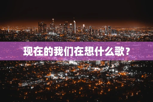 现在的我们在想什么歌？