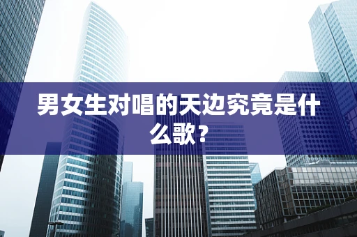 男女生对唱的天边究竟是什么歌？