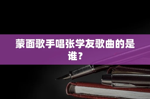 蒙面歌手唱张学友歌曲的是谁？