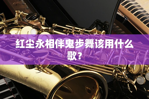 红尘永相伴鬼步舞该用什么歌？