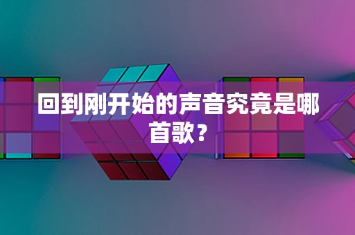 回到刚开始的声音究竟是哪首歌？
