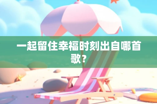 一起留住幸福时刻出自哪首歌？