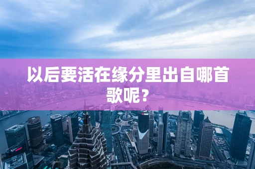 以后要活在缘分里出自哪首歌呢？