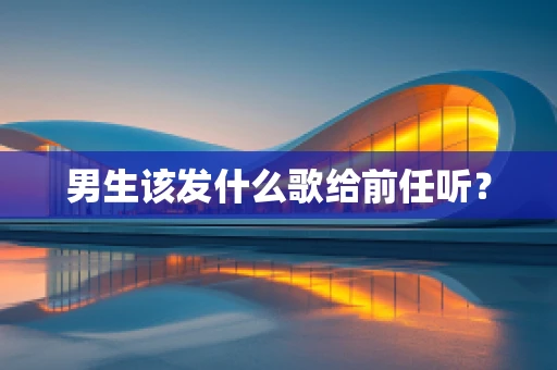 男生该发什么歌给前任听？