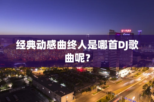 经典动感曲终人是哪首DJ歌曲呢？