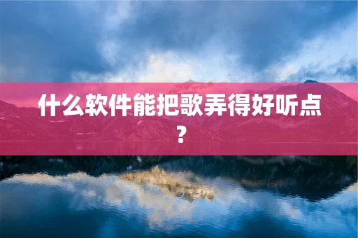 什么软件能把歌弄得好听点？