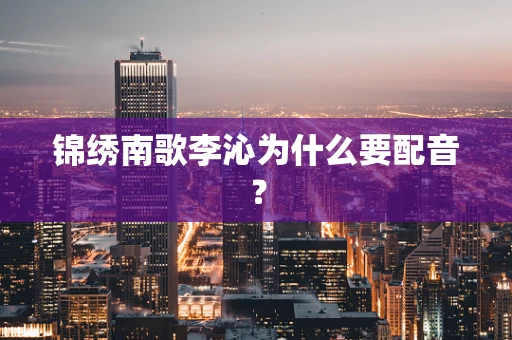 锦绣南歌李沁为什么要配音？