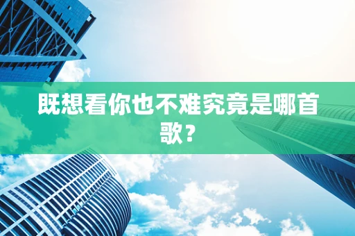 既想看你也不难究竟是哪首歌？