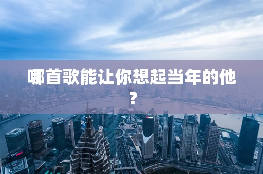 哪首歌能让你想起当年的他？