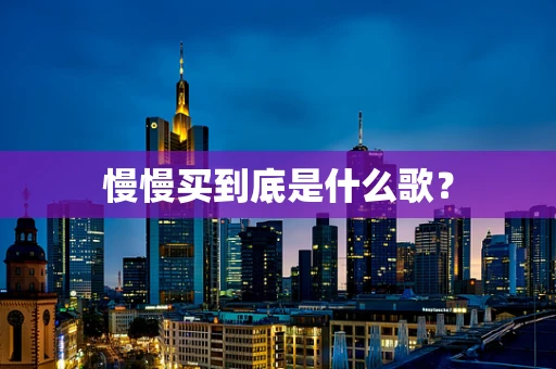 慢慢买到底是什么歌？