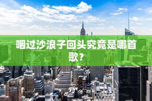 咽过沙浪子回头究竟是哪首歌？