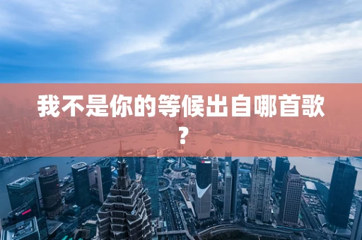我不是你的等候出自哪首歌？