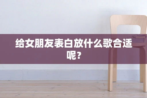 给女朋友表白放什么歌合适呢？