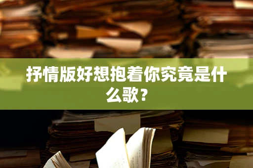 抒情版好想抱着你究竟是什么歌？